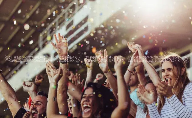 熊猫体育入口如流《揭秘足球运动员一生薪水：从巅峰到退役，他们到底能赚多少？》