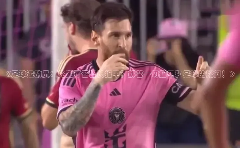 熊猫体育网页版极氪智能科技《足球运动员：究竟可否留长指甲？解答一切指甲和足球的疑问！》