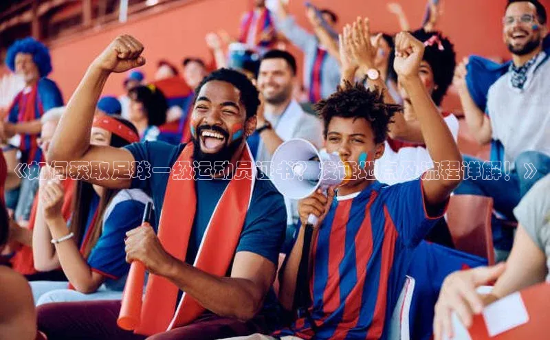 熊猫体育app安装入口荣信文化《如何获取足球一级运动员证书？发证地点及流程详解！》