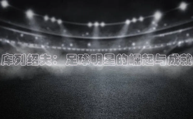 熊猫体育app下载安装免费吗普信公司库列绍夫：足球明星的崛起与成就