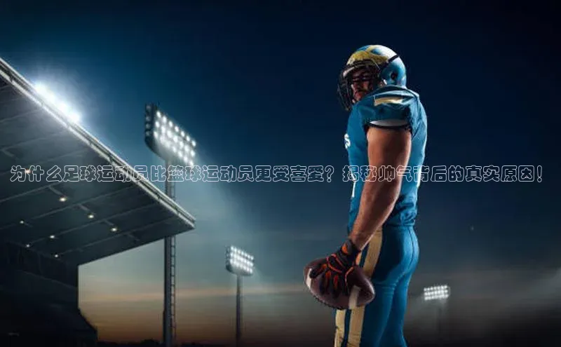 熊猫体育视觉中国为什么足球运动员比篮球运动员更受喜爱？揭秘帅气背后的真实原因！