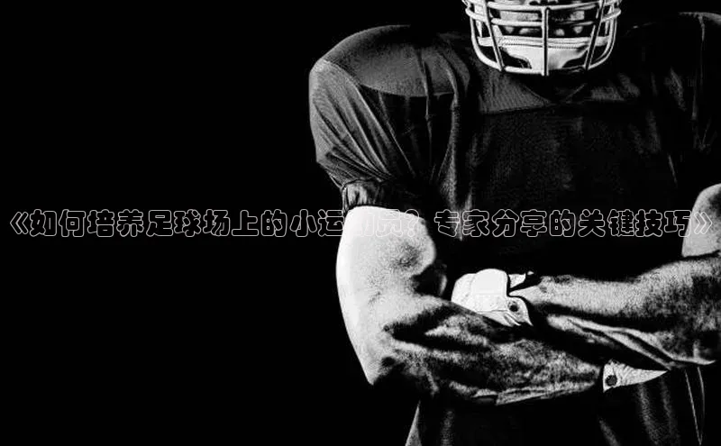 熊猫体育app顺丰《如何培养足球场上的小运动员？专家分享的关键技巧》