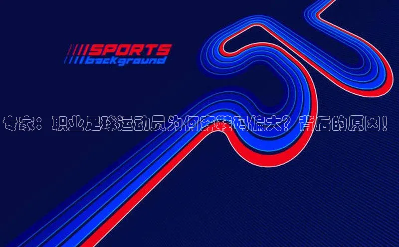 熊猫体育直播免费足球百度网盘企业版专家：职业足球运动员为何穿鞋码偏大？背后的原因！