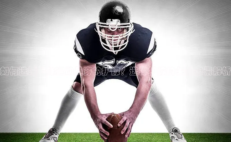 熊猫体育直播免费足球百度数据开放平台如何选择足球运动员穿的护膝？选择护膝的关键因素解析