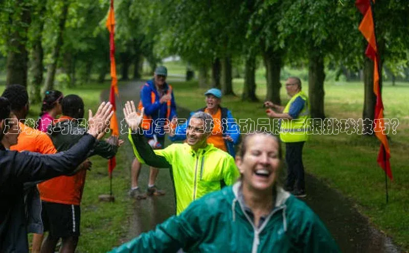 熊猫体育直播app下载巴美列捷福足球技巧解析：如何掌握足球运动员脚后跟挑球技巧？