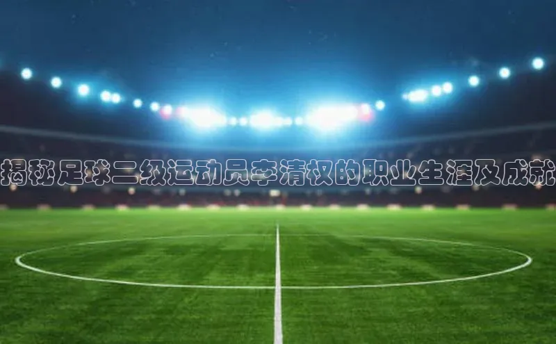 熊猫体育官网首页入口颐驰 06揭秘足球二级运动员李清权的职业生涯及成就