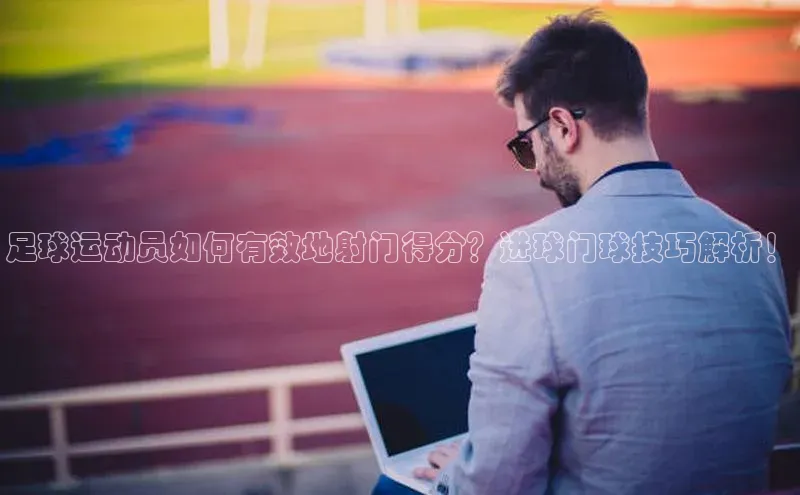 熊猫app下载哇咔哇咔文化足球运动员如何有效地射门得分？进球门球技巧解析！