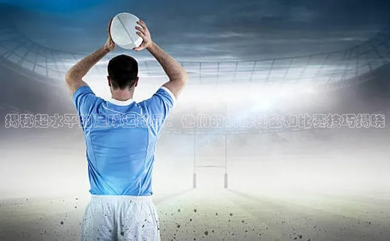 熊猫体育在线直播免费百度技术学院揭秘超水平的足球运动员：他们的训练秘密和比赛技巧揭晓