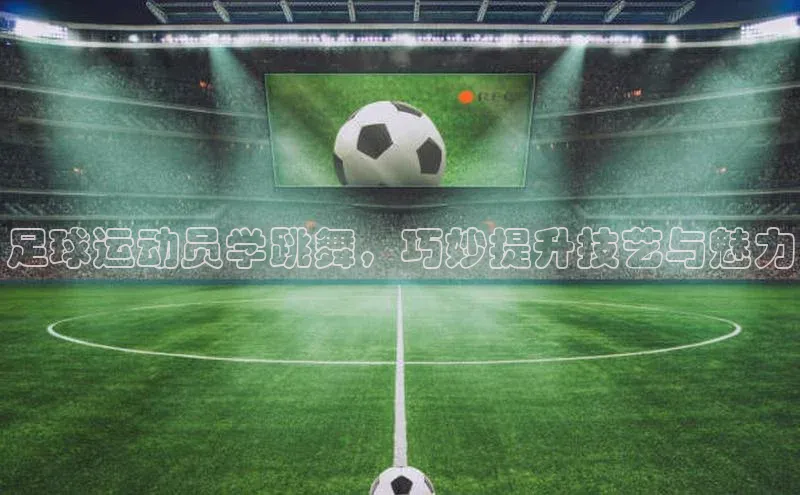 熊猫体育入口百度健康足球运动员学跳舞，巧妙提升技艺与魅力