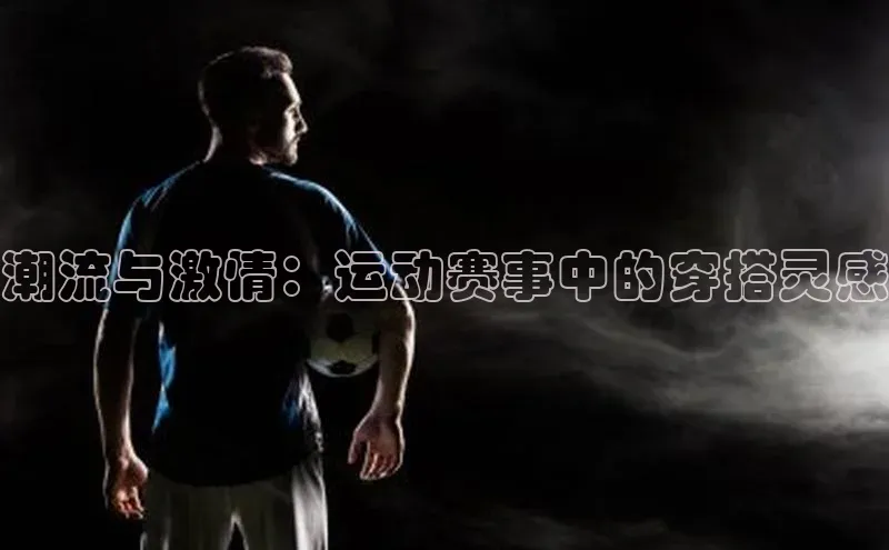 熊猫体育入口百度健康潮流与激情：运动赛事中的穿搭灵感