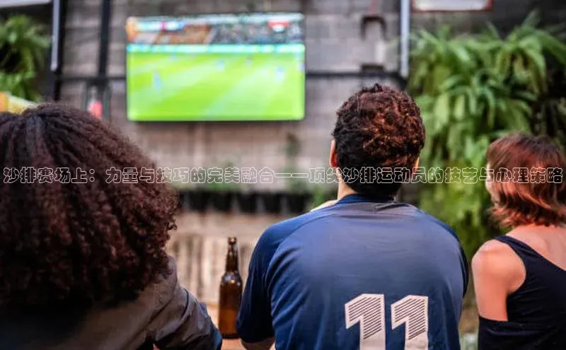 熊猫体育直播百度网盘沙排赛场上：力量与技巧的完美融合——顶尖沙排运动员的技艺与心理策略