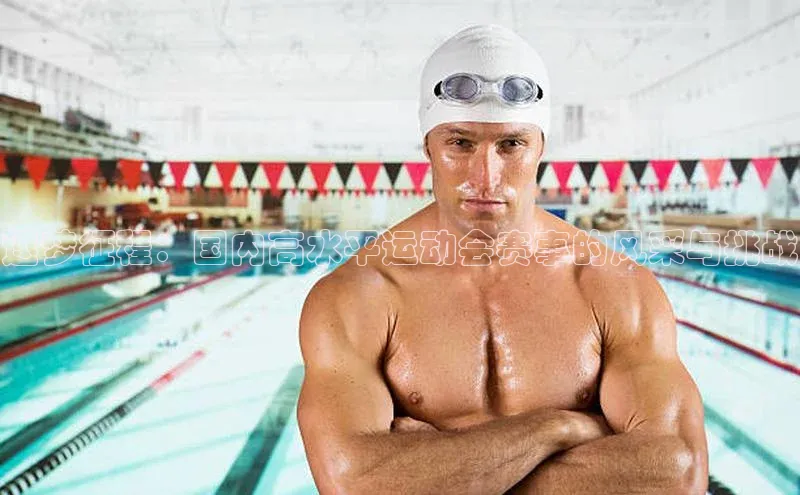 逐梦征程：国内高水平运动会赛事的风采与挑战