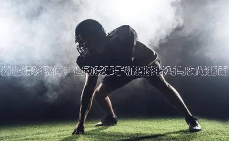 捕捉精彩瞬间：运动赛事手机摄影技巧与实战指南