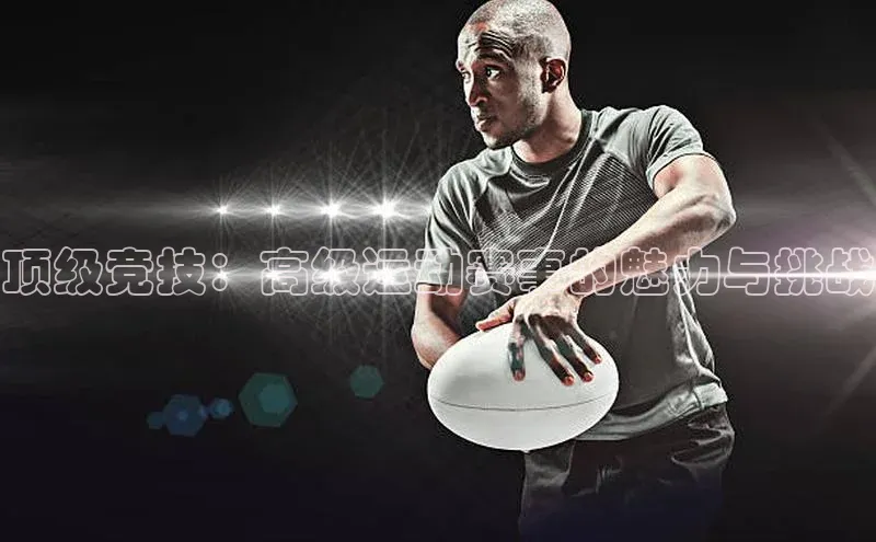 顶级竞技：高级运动赛事的魅力与挑战