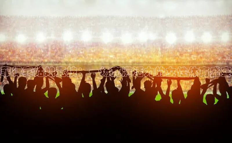 菲律宾姑娘竞技：一场充满活力的女性体育盛宴