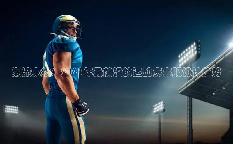 潮流竞技：2023年最前沿的运动赛事服设计趋势