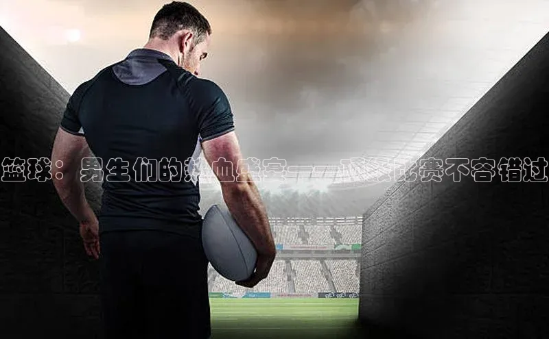 篮球：男生们的热血盛宴——顶级比赛不容错过