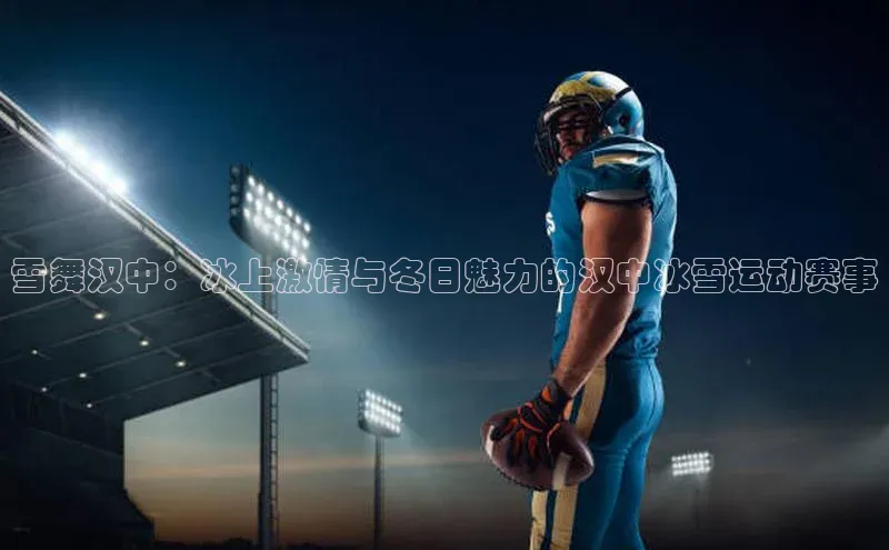 雪舞汉中：冰上激情与冬日魅力的汉中冰雪运动赛事