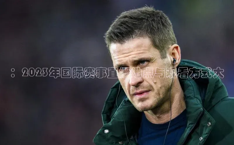 ：2023年国际赛事直播地点与观看方式大