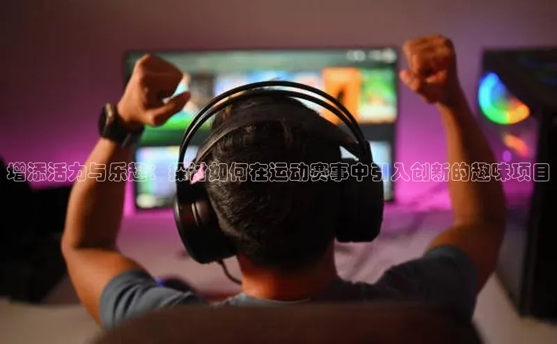 增添活力与乐趣：探讨如何在运动赛事中引入创新的趣味项目