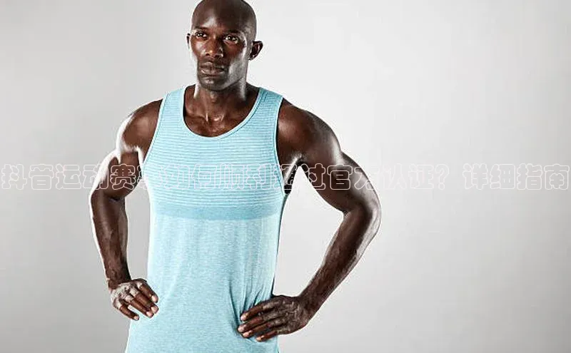 抖音运动赛事如何顺利通过官方认证？详细指南