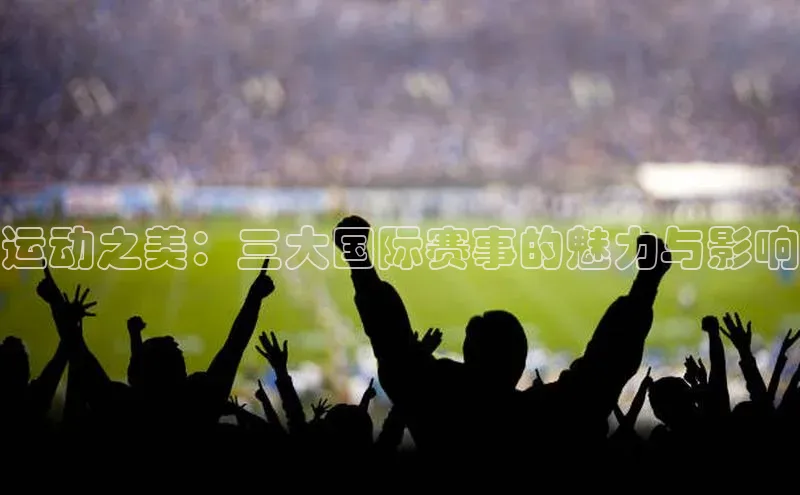 运动之美：三大国际赛事的魅力与影响