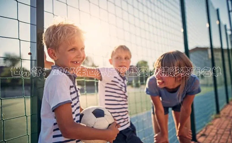 世界杯：2023年世界足球盛宴的精彩赛事名单