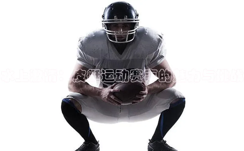 水上激情：皮艇运动赛事的魅力与挑战