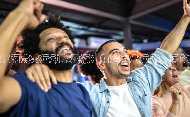 红河赛事运动木地板：打造专业运动空间的