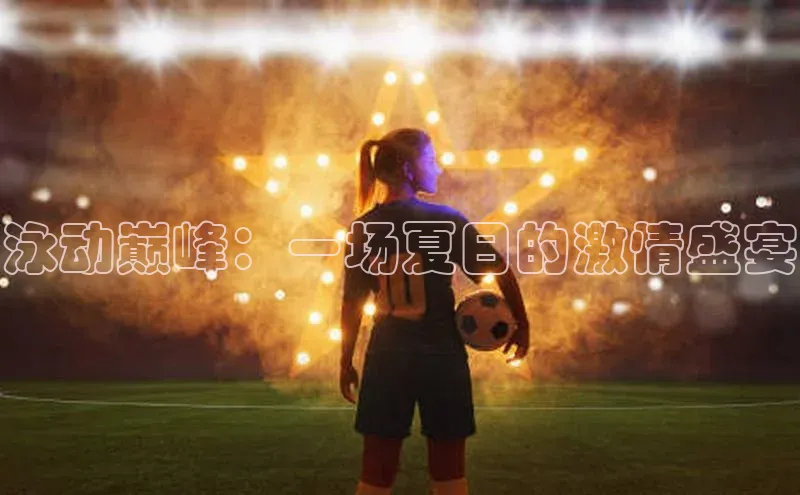 泳动巅峰：一场夏日的激情盛宴