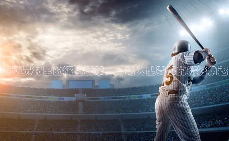 运动员村里的辉煌篇章：一场大型赛事的精彩角逐