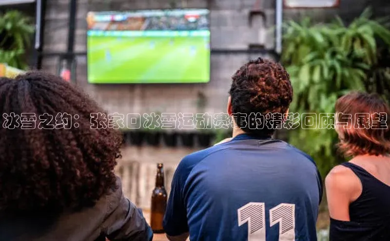 冰雪之约：张家口冰雪运动赛事的精彩回顾与展望