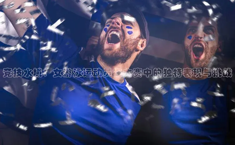 竞技水域：女游泳运动员在大赛中的独特表现与挑战