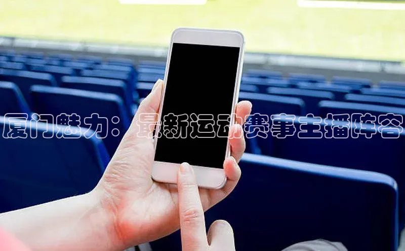 厦门魅力：最新运动赛事主播阵容