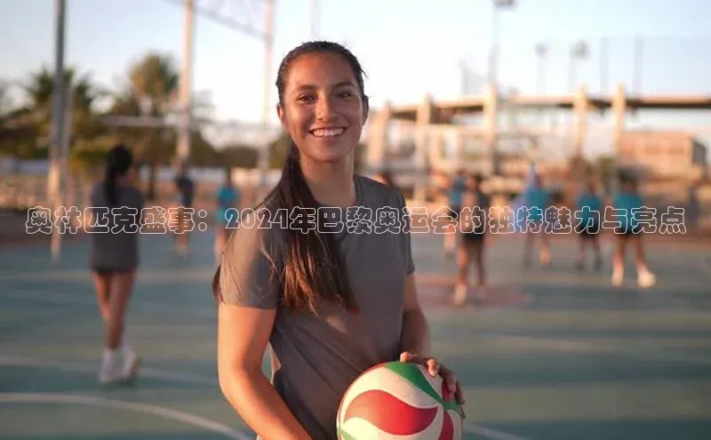 奥林匹克盛事：2024年巴黎奥运会的独特魅力与亮点