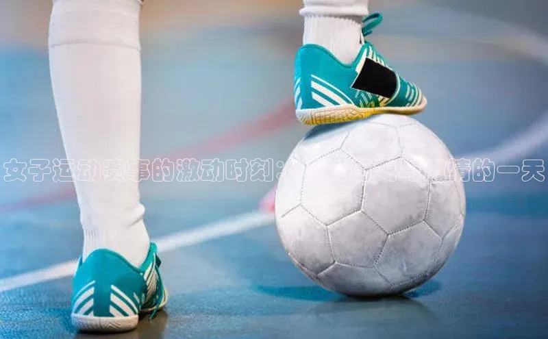 女子运动赛事的激动时刻：见证历史与激情的一天