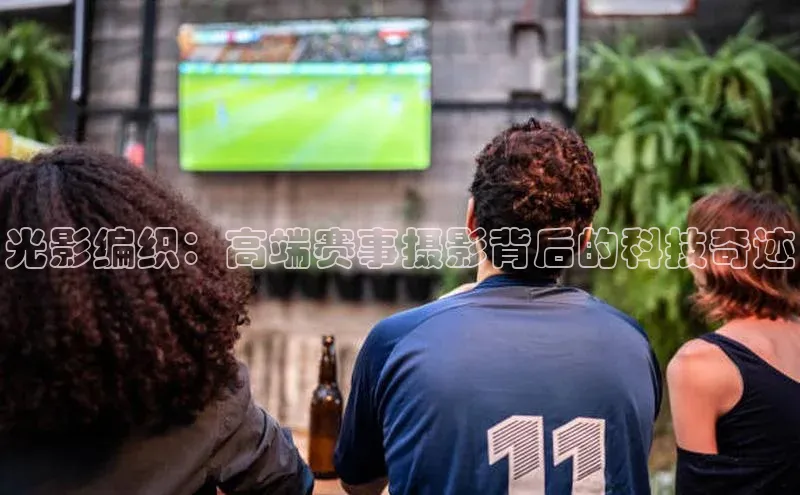 光影编织：高端赛事摄影背后的科技奇迹