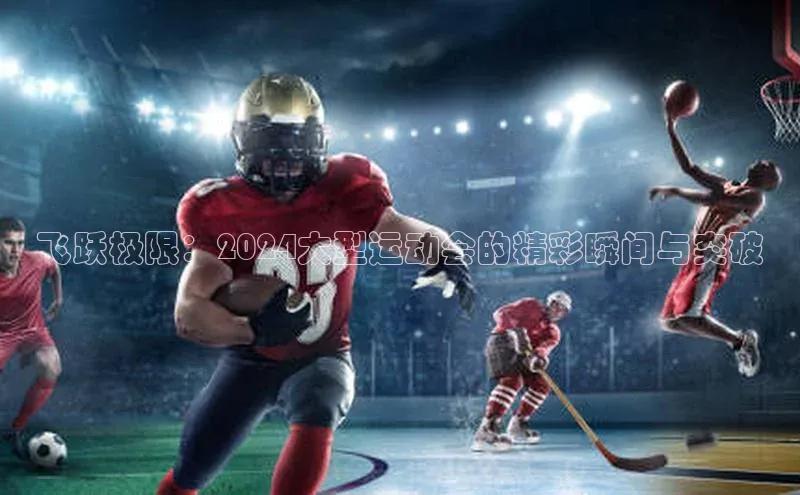 飞跃极限：2024大型运动会的精彩瞬间与突破
