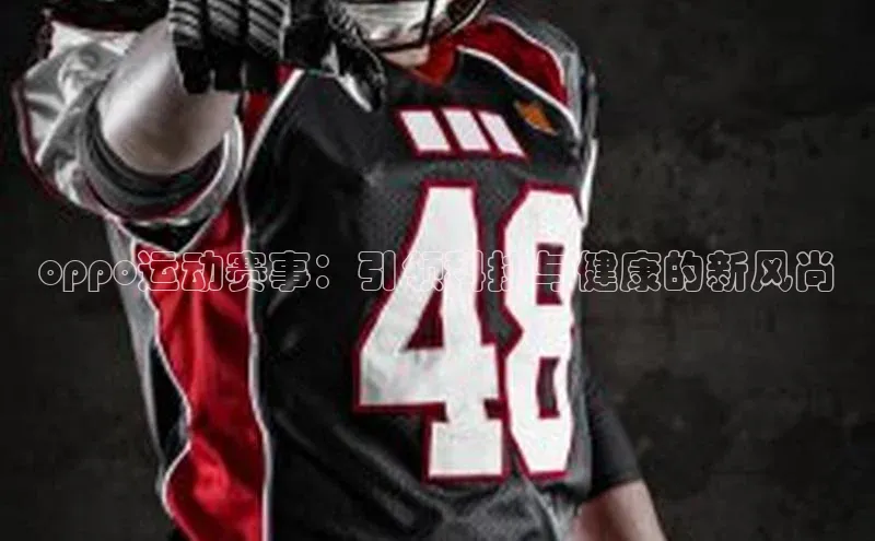 oppo运动赛事：引领科技与健康的新风尚